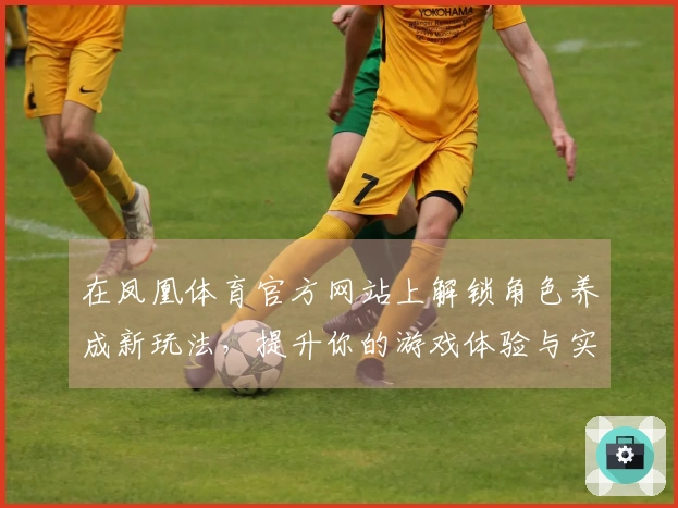 在凤凰体育官方网站上解锁角色养成新玩法，提升你的游戏体验与实力！