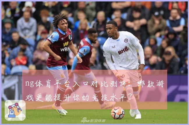 ng体育平台入口对比测评：哪款游戏更能提升你的竞技水平？