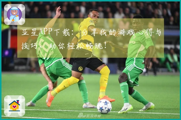 亚星APP下载：分享我的游戏心得与技巧，助你轻松畅玩！