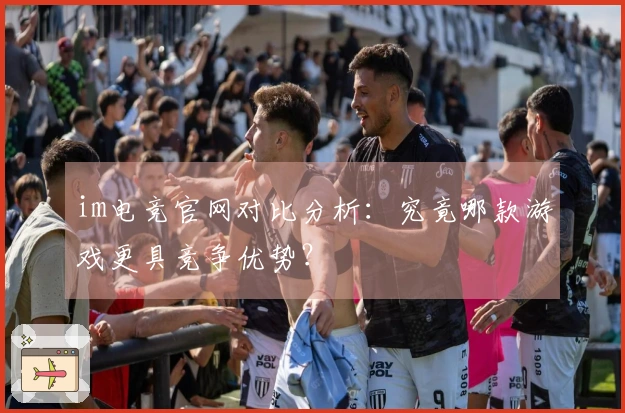 im电竞官网对比分析：究竟哪款游戏更具竞争优势？