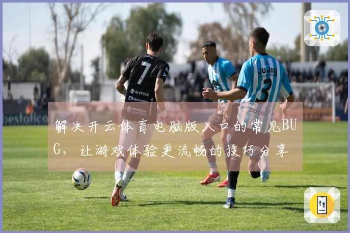 解决开云体育电脑版入口的常见BUG，让游戏体验更流畅的技巧分享