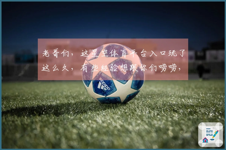 老哥们，这星空体育平台入口玩了这么久，有些经验想跟你们唠唠，保准有用！