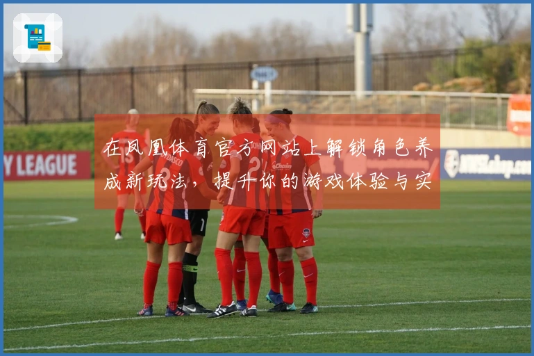 在凤凰体育官方网站上解锁角色养成新玩法，提升你的游戏体验与实力！