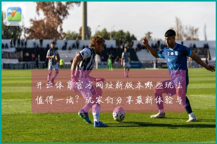 开云体育官方网址新版本哪些玩法值得一试？玩家们分享最新体验与技巧！