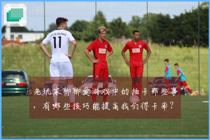 老玩家聊聊爱游戏中的抽卡那些事，有哪些技巧能提高我们得卡率？