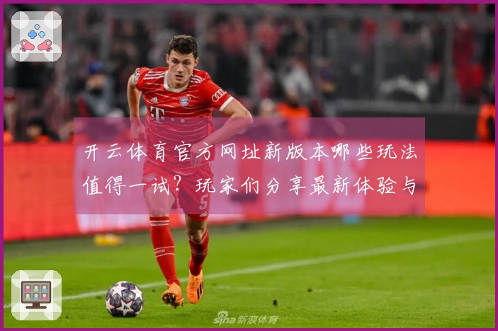 开云体育官方网址新版本哪些玩法值得一试？玩家们分享最新体验与技巧！