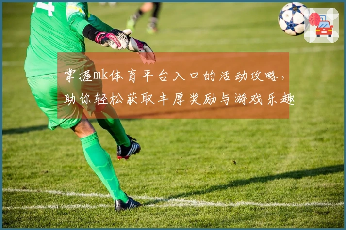 掌握mk体育平台入口的活动攻略，助你轻松获取丰厚奖励与游戏乐趣