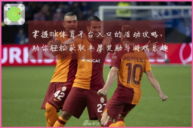掌握mk体育平台入口的活动攻略，助你轻松获取丰厚奖励与游戏乐趣