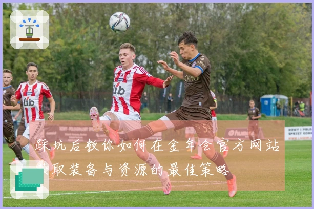 踩坑后教你如何在金年会官方网站获取装备与资源的最佳策略