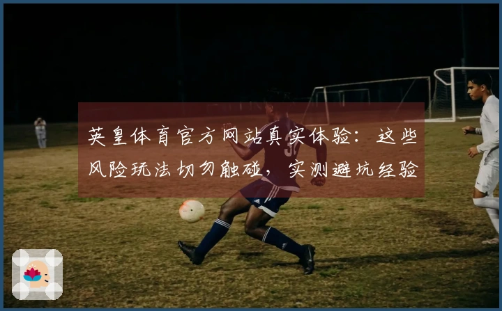 英皇体育官方网站真实体验：这些风险玩法切勿触碰，实测避坑经验全公开