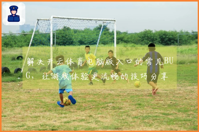 解决开云体育电脑版入口的常见BUG，让游戏体验更流畅的技巧分享