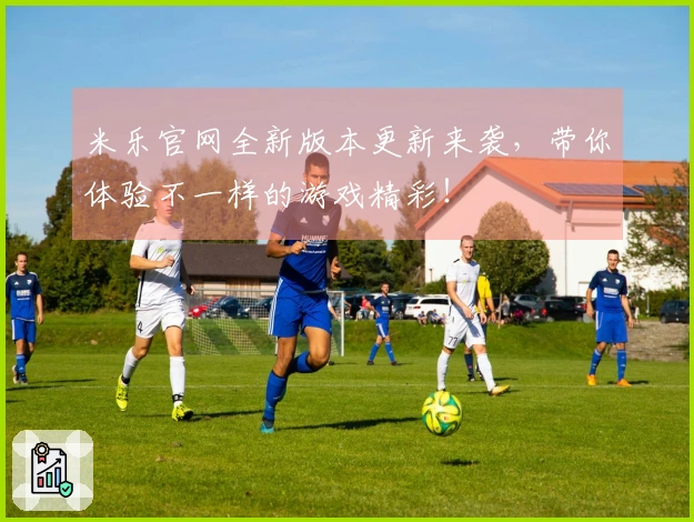米乐官网全新版本更新来袭，带你体验不一样的游戏精彩！