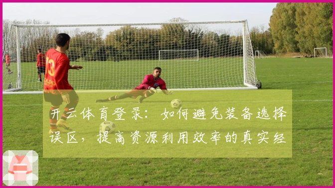 开云体育登录：如何避免装备选择误区，提高资源利用效率的真实经验分享