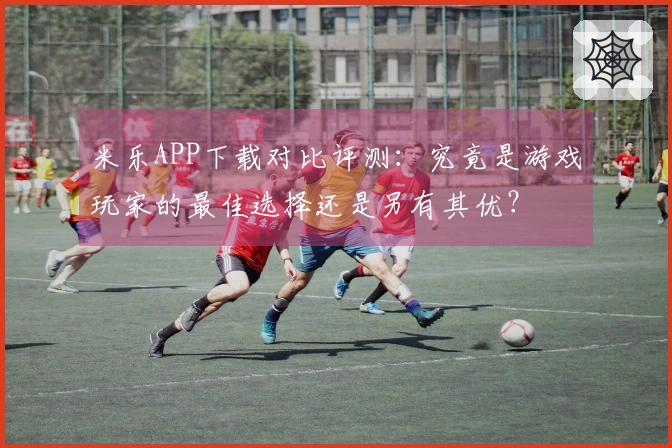 米乐APP下载对比评测：究竟是游戏玩家的最佳选择还是另有其优？
