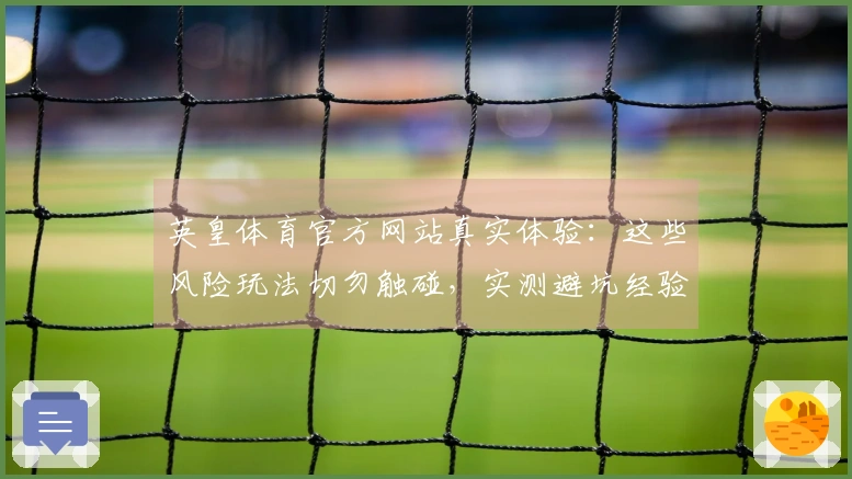 英皇体育官方网站真实体验：这些风险玩法切勿触碰，实测避坑经验全公开