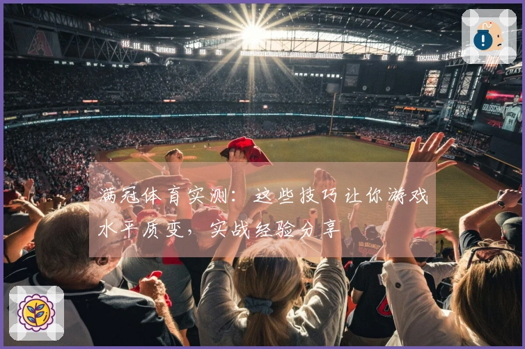 满冠体育实测：这些技巧让你游戏水平质变，实战经验分享