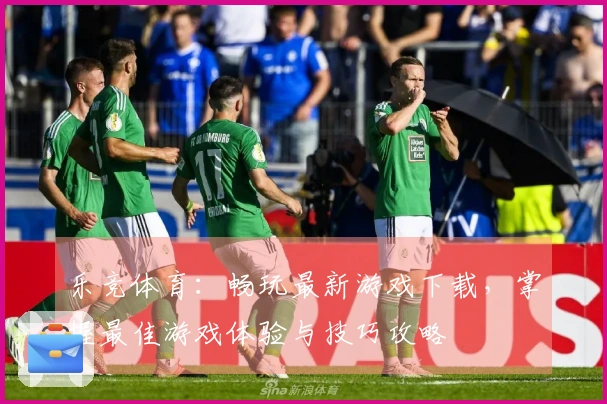 乐竞体育：畅玩最新游戏下载，掌握最佳游戏体验与技巧攻略