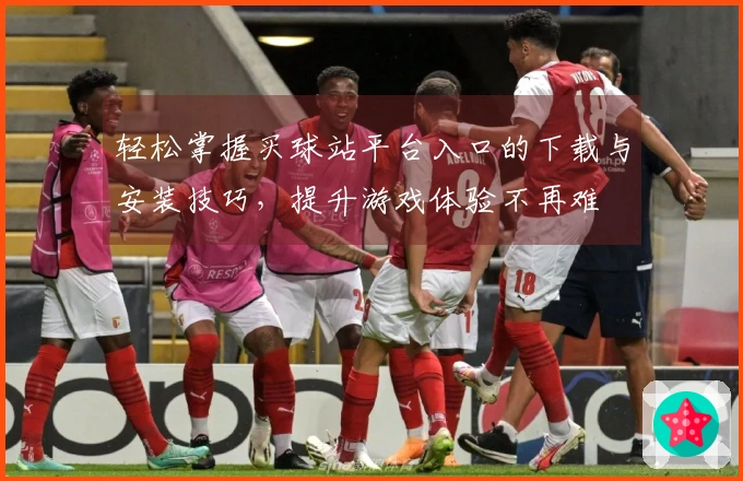 轻松掌握买球站平台入口的下载与安装技巧，提升游戏体验不再难
