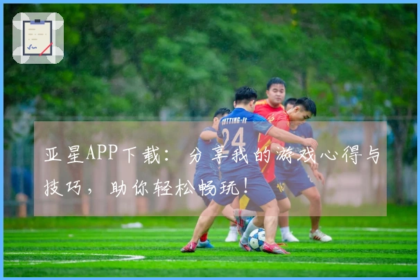 亚星APP下载：分享我的游戏心得与技巧，助你轻松畅玩！