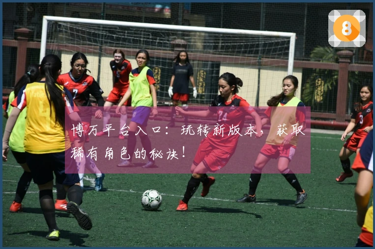 博万平台入口：玩转新版本，获取稀有角色的秘诀！